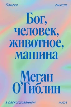 Бог человек животное машина. Поиски смысла в расколдованном мире