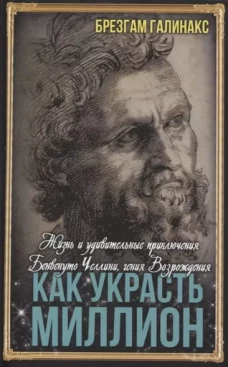 Как украсть миллион. Жизнь и удивительные приключения Бенвенуто Челлини