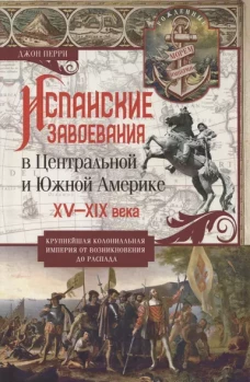 Испанские завоевания в Центральной и Южной Америке. XV&mdash;XIX века. Крупнейшая колониальная империя от возникновения до распада