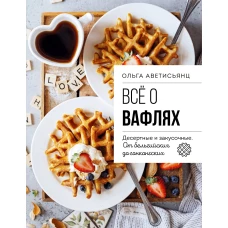 Все о вафлях. Десертные и закусочные. От бельгийских до гонконгских