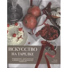 Искусство на тарелке. Сервировка, вдохновение и рецепты для домашних торжеств