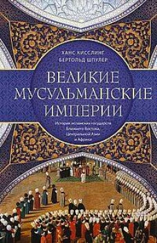 Великие мусульманские империи. История исламских государств Ближнего Востока, Центральной Азии и Афр