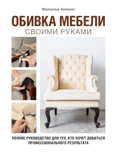 Обивка мебели своими руками. Полное руководство для тех кто хочет добиться профессионального результата