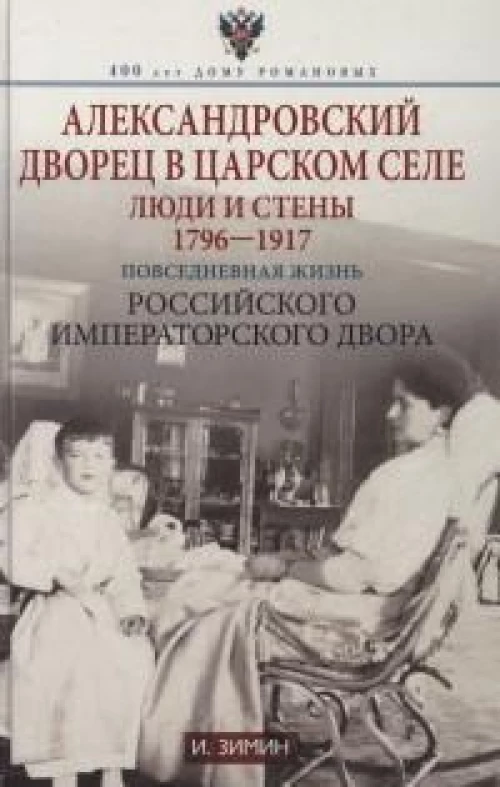 Александровский дворец в Царском Селе. Люди и стены. 1796 -1917. Повседневная жизнь Российского императорского двора