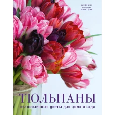 Тюльпаны. Великолепные цветы для дома и сада