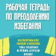 Рабочая тетрадь по преодолению избегания. Как разорвать цикл изоляции и избегания, чтобы избавиться от тревоги, депрессии или ПТСР