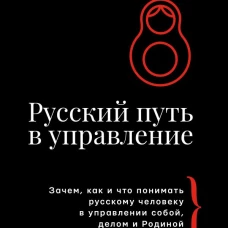 Русский путь в управление. Зачем как и что понимать русскому человеку в управлении собой делом и Родиной