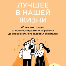 Лучшее в нашей жизни. 45 нежных советов: от прививок и режима сна ребенка до эмоционального здоровья родителей