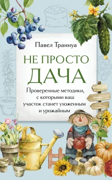 Не просто дача. Проверенные методики с которыми ваш участок станет ухоженным и урожайным