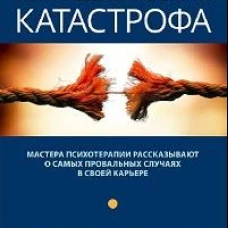Терапевтическая катастрофа. Мастера психотерапии рассказывают о самых провальных случаях в своей карьере