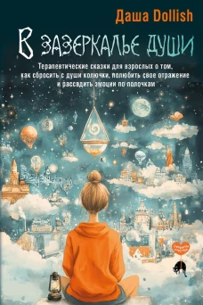 В зазеркалье души. Терапевтические сказки для взрослых о том как сбросить с души колючки полюбить свое отражение и рассадить эмоции по полочкам