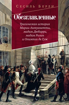 Обезглавленные:Трагическая история Марии-Антуанетты,мадам Дюбарри,мадам Ролан