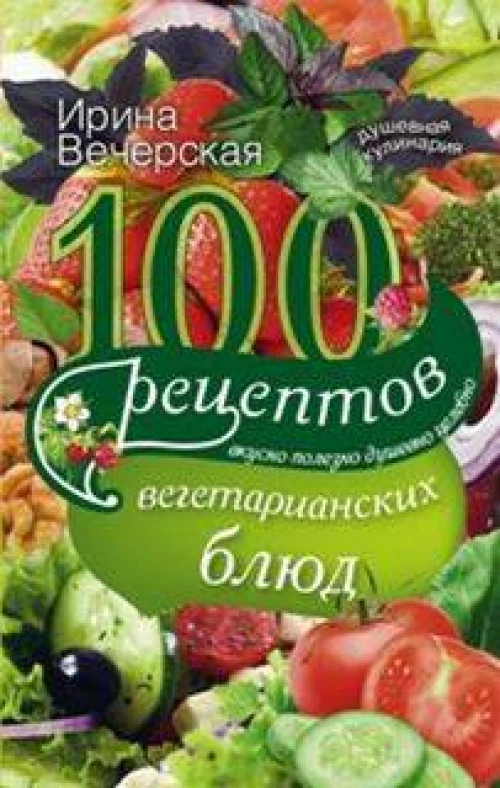 100 рецептов вегетарианских блюд. Вкусно, полезно, душевно, целебно