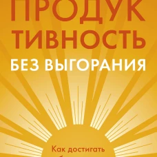 Продуктивность без выгорания. Как достигать большего сохраняя себя