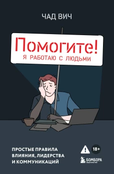 Помогите! Я работаю с людьми. Простые правила влияния лидерства и коммуникаций