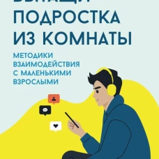 Вытащи подростка из комнаты. Методики взаимодействия с маленькими взрослыми