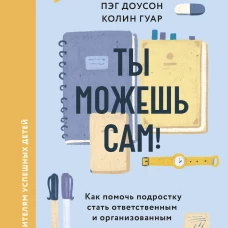 Ты можешь сам! Как помочь подростку стать ответственным и организованным