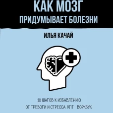 Психосоматика: как мозг придумывает болезни. 10 шагов к избавлению от тревоги и стресса. КПТ-воркбук