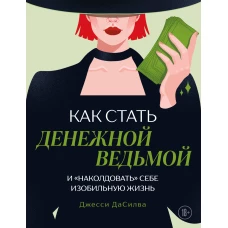 Как стать денежной ведьмой. И &laquo;наколдовать&raquo; себе изобильную жизнь