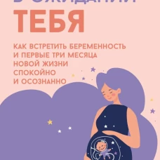 В ожидании тебя. Как встретить беременность и первые три месяца новой жизни спокойно и осознанно