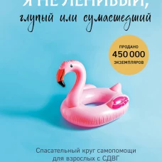 Я не ленивый глупый или сумасшедший. Спасательный круг самопомощи для взрослых с СДВГ