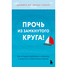 Прочь из замкнутого круга! Как оставить проблемы в прошлом и впустить в свою жизнь счастье