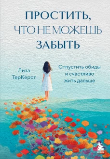 Простить что не можешь забыть. Отпустить обиды и счастливо жить дальше