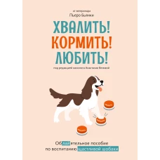 Хвалить! Кормить! Любить! Обаятельное пособие по воспитанию счастливой собаки