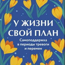 У жизни свой план. Самоподдержка в периоды тревоги и перемен