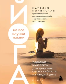 Йога на все случаи жизни. Короткие комплексы для здоровья силы и гибкости на каждый день. Книга 1