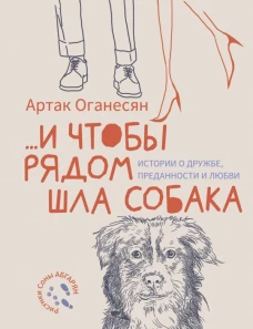 ...и чтобы рядом шла собака. Истории о дружбе, преданности и любви