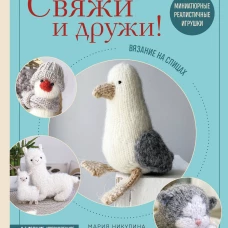 Свяжи и дружи! Миниатюрные реалистичные игрушки. Вязание на спицах (мягкая обложка)