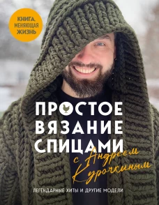 Простое ВЯЗАНИЕ СПИЦАМИ с Андреем Курочкиным. Легендарные хиты и другие модели. Книга меняющая жизнь