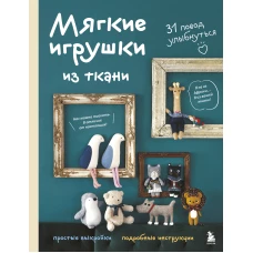 Мягкие игрушки из ткани. 31 повод улыбнуться. Простые выкройки подробные инструкции