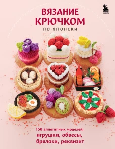 Вязание крючком по-японски. 150 аппетитных моделей: игрушки обвесы брелоки реквизит