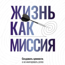 Жизнь как миссия. Создавать ценности а не имитировать успех