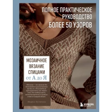 Мозаичное вязание спицами от А до Я. Полное практическое руководство более 50 узоров