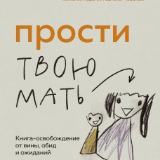 Прости твою мать. Книга-освобождение от вины обид и ожиданий
