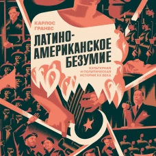 Латиноамериканское безумие: культурная и политическая история XX века