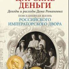 Царские деньги. Доходы и расходы Дома Романовых. Повседневная жизнь Российского императорского двора