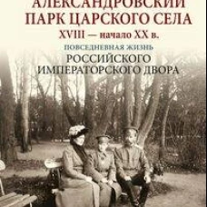 Александровский парк Царского Села. XVIII - начало XX в. Повседневная жизнь Российского императорского двора