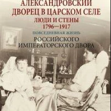 Александровский дворец в Царском Селе. Люди и стены. 1796&mdash;1917. Повседневная жизнь Российского императорского двора