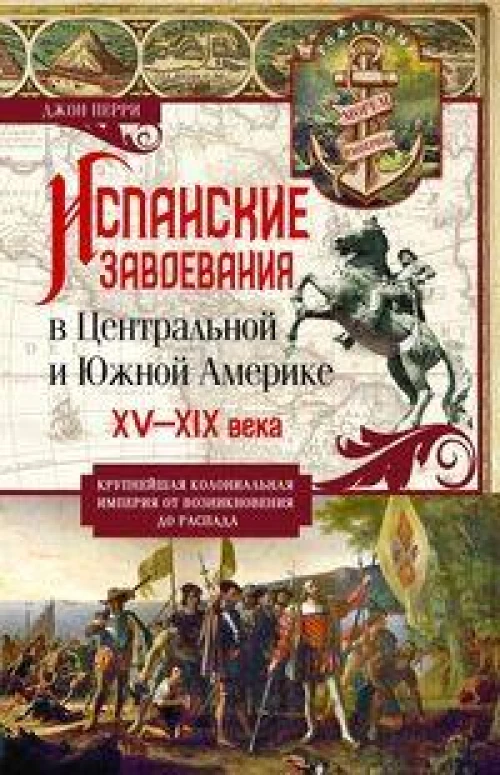 Испанские завоевания в Центральной и Южной Америке. XV&mdash;XIX века. Крупнейшая колониальная империя от возникновения до распада