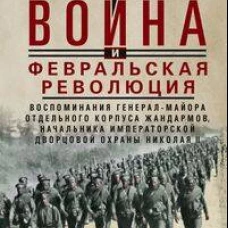 Великая война и Февральская революция 1914&ndash;1917 гг. Воспоминания генерал-майора Отдельного корпуса жандармов начальника императорской дворцовой охраны Николая II