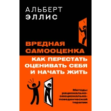 Вредная самооценка. Как перестать оценивать себя и начать жить. Методы рационально-эмоционально-поведенческой терапии