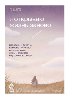 Я открываю жизнь заново. Практики и советы которые помогают восстановить силы и обрести внутреннюю опору