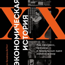 Экономическая история XX века. Как прогресс кризисы и гениальные идеи изменили мир