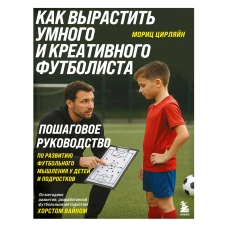 Как вырастить умного и креативного футболиста. Пошаговое руководство по развитию футбольного мышления у детей и подростков