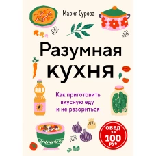 Разумная кухня. Как приготовить вкусную еду и не разориться