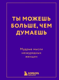 Ты можешь больше чем думаешь. Мудрые мысли незаурядных женщин